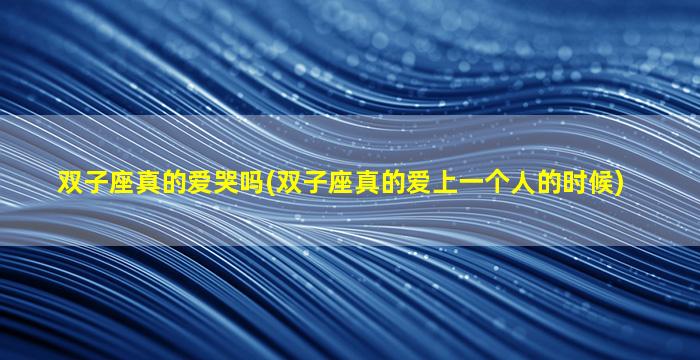 双子座真的爱哭吗(双子座真的爱上一个人的时候)