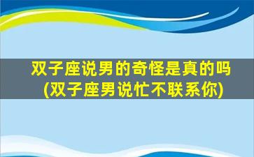 双子座说男的奇怪是真的吗(双子座男说忙不联系你)