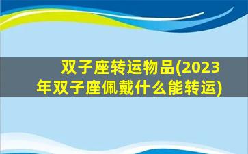 双子座转运物品(2023年双子座佩戴什么能转运)