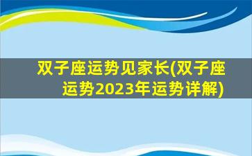 双子座运势见家长(双子座运势2023年运势详解)