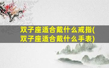 双子座适合戴什么戒指(双子座适合戴什么手表)