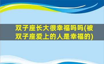 双子座长大很幸福吗吗(被双子座爱上的人是幸福的)