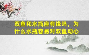 双鱼和水瓶座有缘吗，为什么水瓶容易对双鱼动心