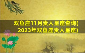 双鱼座11月贵人星座查询(2023年双鱼座贵人星座)