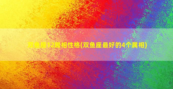 双鱼座12属相性格(双鱼座最好的4个属相)