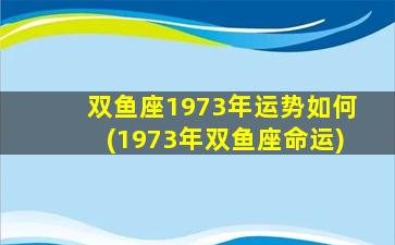 双鱼座1973年运势如何(1973年双鱼座命运)