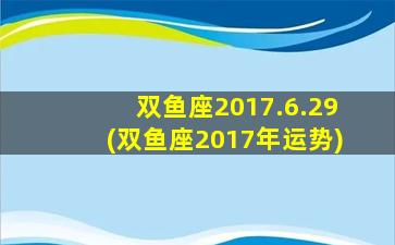 双鱼座2017.6.29(双鱼座2017年运势)