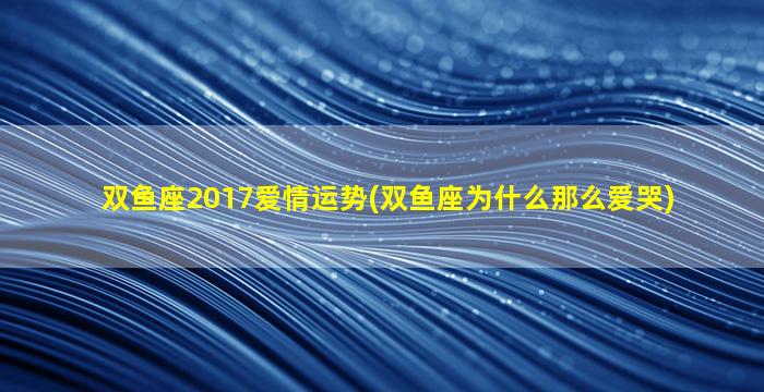 双鱼座2017爱情运势(双鱼座为什么那么爱哭)