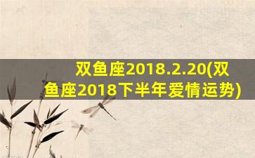 双鱼座2018.2.20(双鱼座2018下半年爱情运势)