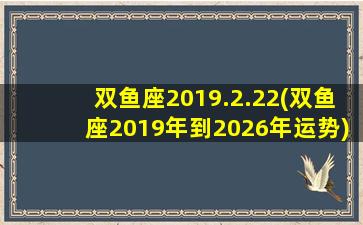 双鱼座2019.2.22(双鱼座2019年到2026年运势)