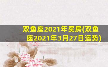 双鱼座2021年买房(双鱼座2021年3月27日运势)