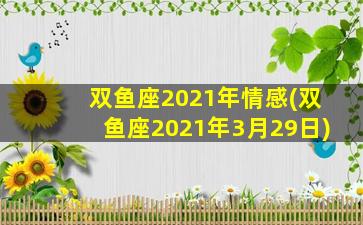 双鱼座2021年情感(双鱼座2021年3月29日)