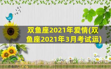 双鱼座2021年爱情(双鱼座2021年3月考试运)