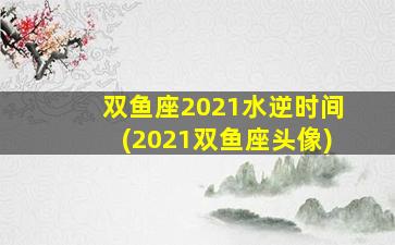 双鱼座2021水逆时间(2021双鱼座头像)