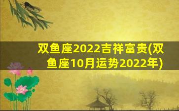 双鱼座2022吉祥富贵(双鱼座10月运势2022年)