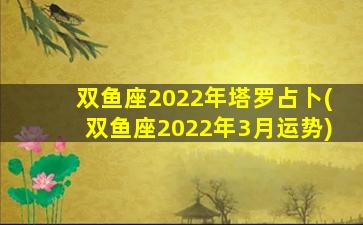 双鱼座2022年塔罗占卜(双鱼座2022年3月运势)