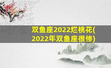 双鱼座2022烂桃花(2022年双鱼座很惨)