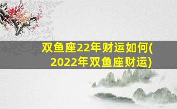 双鱼座22年财运如何(2022年双鱼座财运)