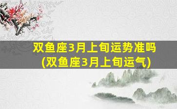 双鱼座3月上旬运势准吗(双鱼座3月上旬运气)