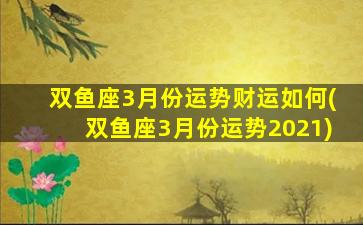 双鱼座3月份运势财运如何(双鱼座3月份运势2021)