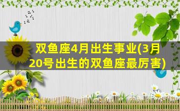 双鱼座4月出生事业(3月20号出生的双鱼座最厉害)