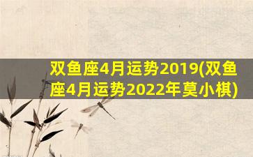 双鱼座4月运势2019(双鱼座4月运势2022年莫小棋)