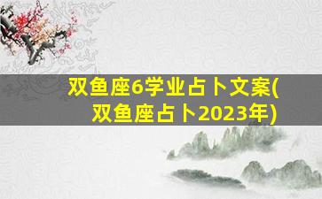 双鱼座6学业占卜文案(双鱼座占卜2023年)