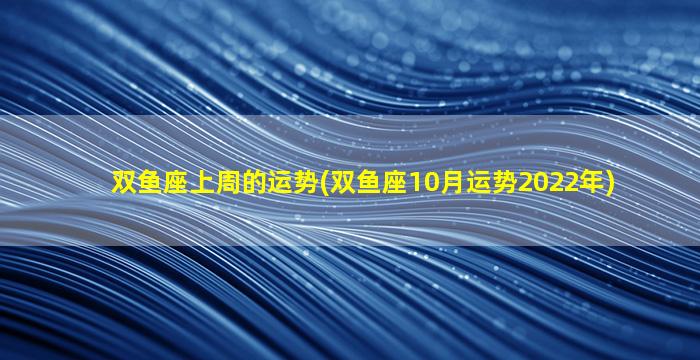 双鱼座上周的运势(双鱼座10月运势2022年)