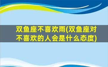 双鱼座不喜欢雨(双鱼座对不喜欢的人会是什么态度)