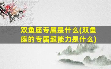 双鱼座专属是什么(双鱼座的专属超能力是什么)