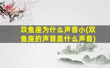 双鱼座为什么声音小(双鱼座的声音是什么声音)