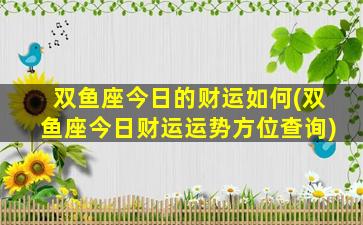 双鱼座今日的财运如何(双鱼座今日财运运势方位查询)