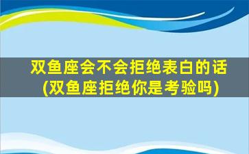 双鱼座会不会拒绝表白的话(双鱼座拒绝你是考验吗)