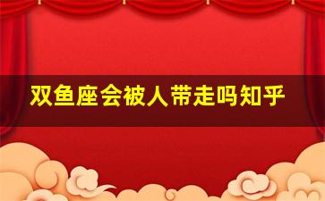 双鱼座会被人带走吗知乎