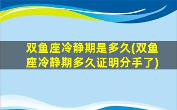 双鱼座冷静期是多久(双鱼座冷静期多久证明分手了)