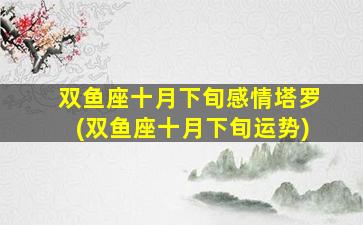 双鱼座十月下旬感情塔罗(双鱼座十月下旬运势)