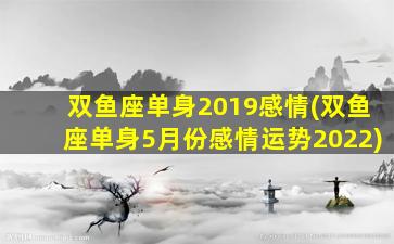 双鱼座单身2019感情(双鱼座单身5月份感情运势2022)