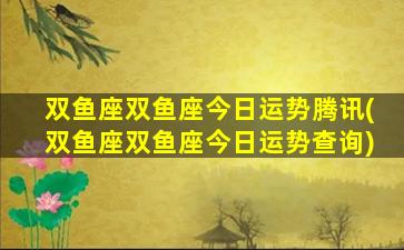 双鱼座双鱼座今日运势腾讯(双鱼座双鱼座今日运势查询)