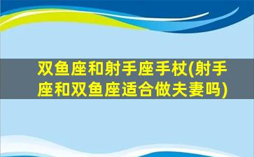 双鱼座和射手座手杖(射手座和双鱼座适合做夫妻吗)