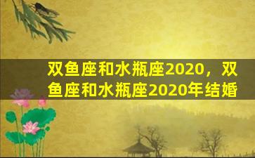 双鱼座和水瓶座2020，双鱼座和水瓶座2020年结婚