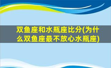 双鱼座和水瓶座比分(为什么双鱼座最不放心水瓶座)