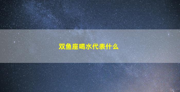 双鱼座喝水代表什么