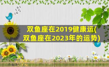 双鱼座在2019健康运(双鱼座在2023年的运势)