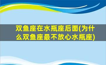 双鱼座在水瓶座后面(为什么双鱼座最不放心水瓶座)