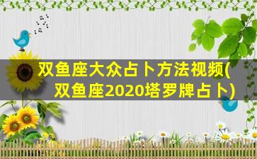 双鱼座大众占卜方法视频(双鱼座2020塔罗牌占卜)