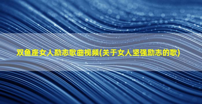 双鱼座女人励志歌曲视频(关于女人坚强励志的歌)