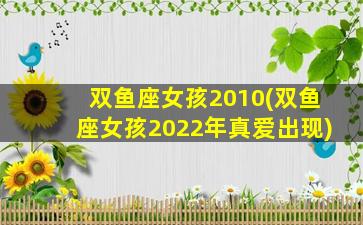 双鱼座女孩2010(双鱼座女孩2022年真爱出现)