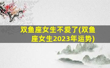 双鱼座女生不爱了(双鱼座女生2023年运势)