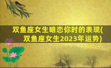 双鱼座女生暗恋你时的表现(双鱼座女生2023年运势)