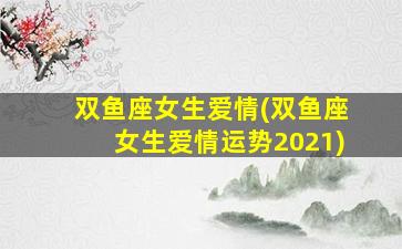 双鱼座女生爱情(双鱼座女生爱情运势2021)